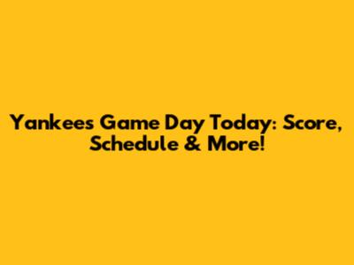 Yankees Game Day Today: Score, Schedule & More!