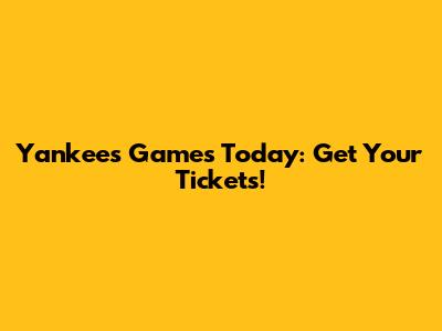 Yankees Games Today: Get Your Tickets!