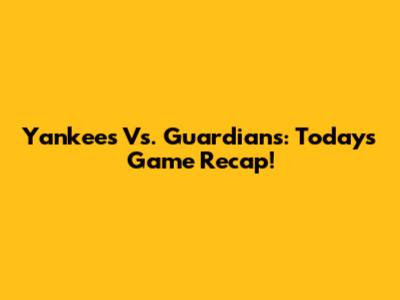 Yankees Vs. Guardians: Today's Game Recap!