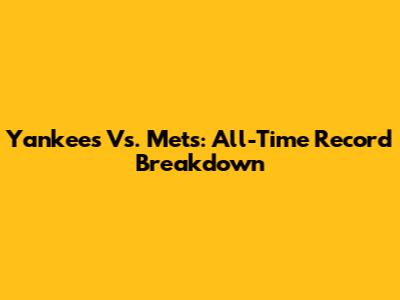 Yankees Vs. Mets: All-Time Record Breakdown