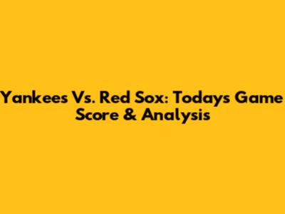 Yankees Vs. Red Sox: Today's Game Score & Analysis
