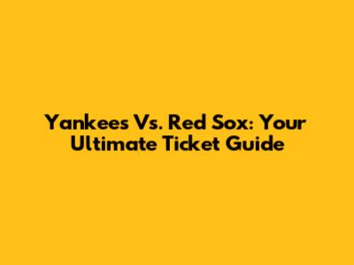 Yankees Vs. Red Sox: Your Ultimate Ticket Guide