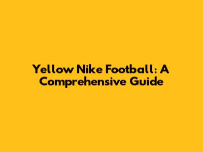 Yellow Nike Football: A Comprehensive Guide