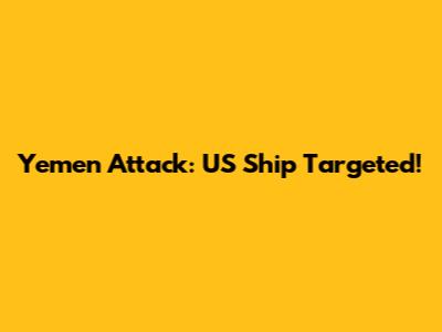 Yemen Attack: US Ship Targeted!