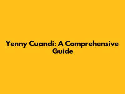 Yenny Cuandi: A Comprehensive Guide