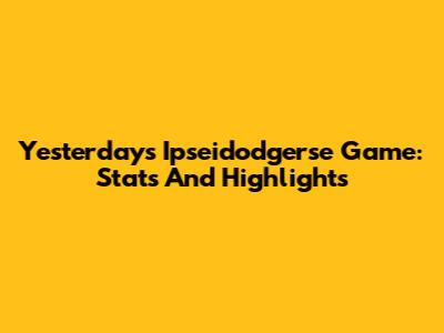 Yesterday's Ipseidodgerse Game: Stats And Highlights