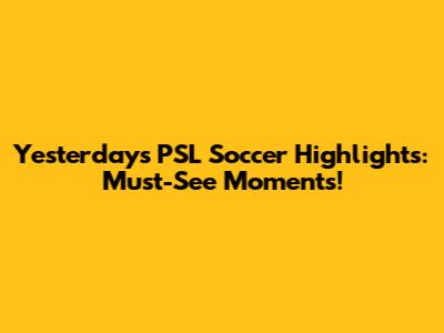 Yesterday's PSL Soccer Highlights: Must-See Moments!