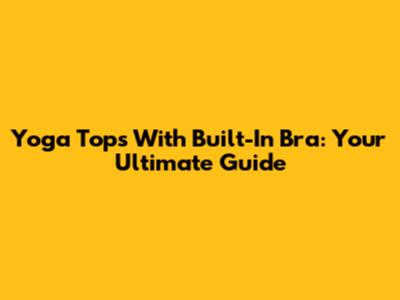 Yoga Tops With Built-In Bra: Your Ultimate Guide