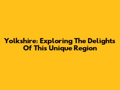 Yolkshire: Exploring The Delights Of This Unique Region