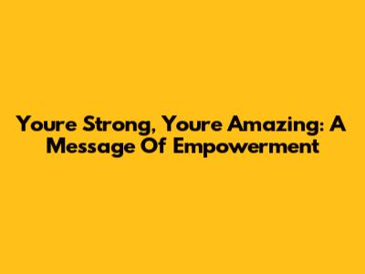 You're Strong, You're Amazing: A Message Of Empowerment