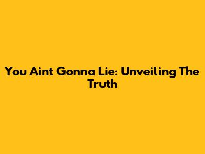 You Ain't Gonna Lie: Unveiling The Truth