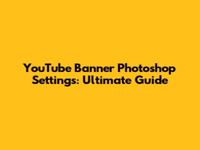 YouTube Banner Photoshop Settings: Ultimate Guide