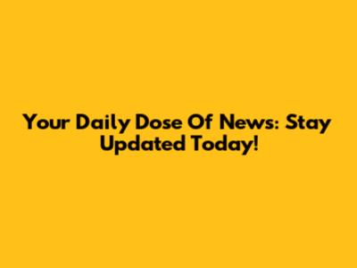 Your Daily Dose Of News: Stay Updated Today!