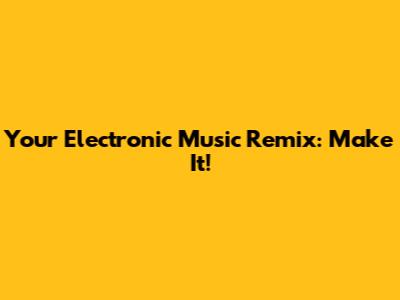 Your Electronic Music Remix: Make It!