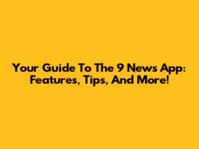 Your Guide To The 9 News App: Features, Tips, And More!