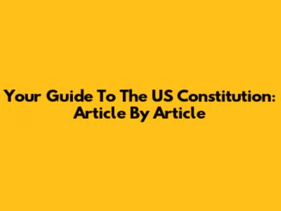 Your Guide To The US Constitution: Article By Article