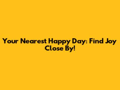 Your Nearest Happy Day: Find Joy Close By!