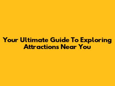 Your Ultimate Guide To Exploring Attractions Near You