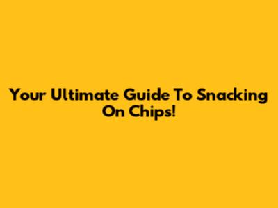 Your Ultimate Guide To Snacking On Chips!