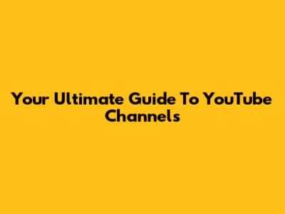 Your Ultimate Guide To YouTube Channels