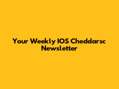 Your Weekly IOS Cheddarsc Newsletter