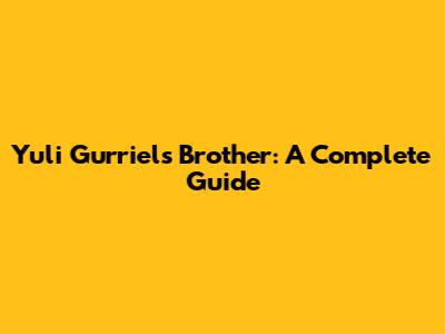 Yuli Gurriel's Brother: A Complete Guide