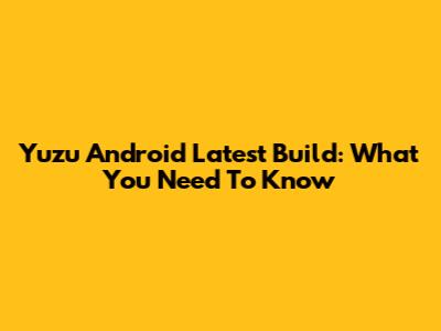 Yuzu Android Latest Build: What You Need To Know