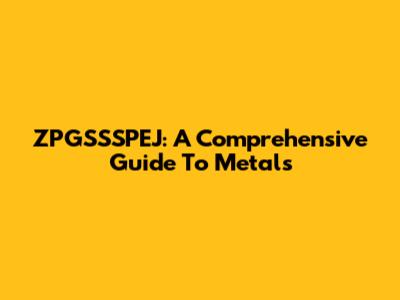 ZPGSSSPEJ: A Comprehensive Guide To Metals
