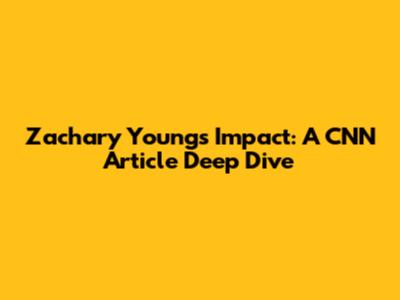 Zachary Young's Impact: A CNN Article Deep Dive