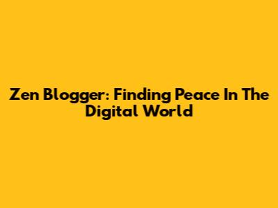 Zen Blogger: Finding Peace In The Digital World