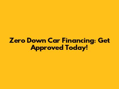 Zero Down Car Financing: Get Approved Today!
