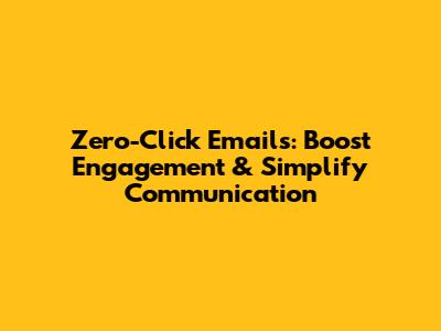 Zero-Click Emails: Boost Engagement & Simplify Communication