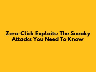 Zero-Click Exploits: The Sneaky Attacks You Need To Know