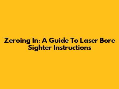 Zeroing In: A Guide To Laser Bore Sighter Instructions