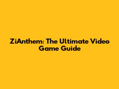 ZiAnthem: The Ultimate Video Game Guide