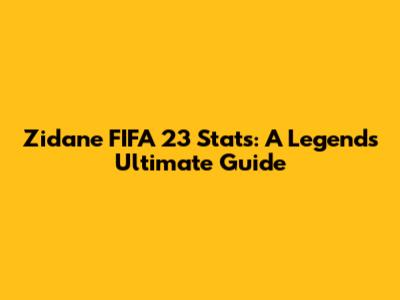 Zidane FIFA 23 Stats: A Legend's Ultimate Guide