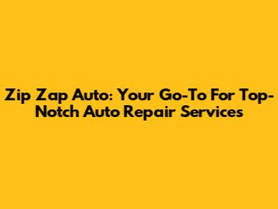 Zip Zap Auto: Your Go-To For Top-Notch Auto Repair Services
