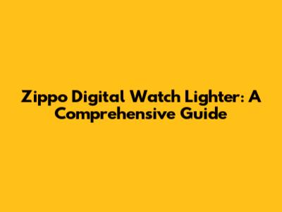 Zippo Digital Watch Lighter: A Comprehensive Guide