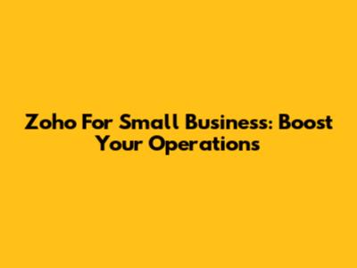 Zoho For Small Business: Boost Your Operations