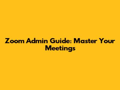 Zoom Admin Guide: Master Your Meetings